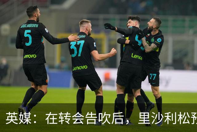 英媒：在转会告吹后，里沙利松预计至少会留在热刺到明年1月