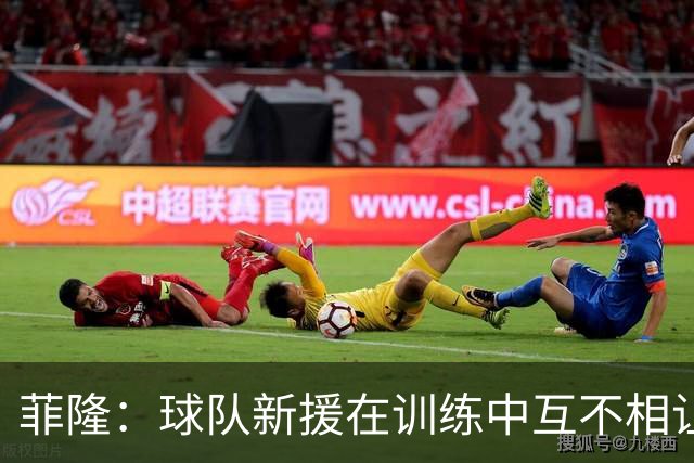 菲隆：球队新援在训练中互不相让 竞争氛围极佳