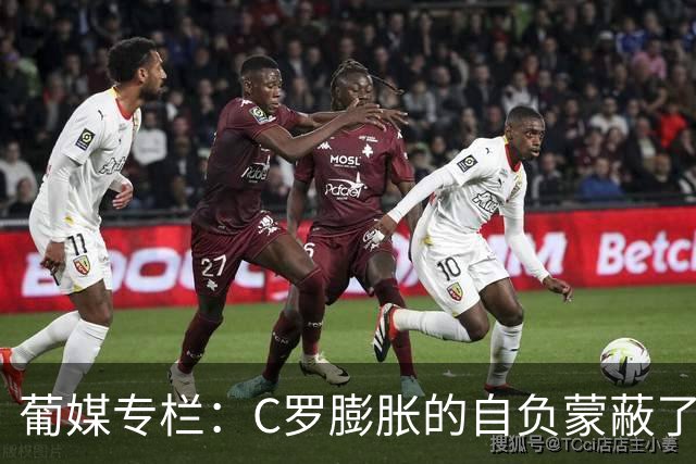 葡媒专栏：C罗膨胀的自负蒙蔽了他的双眼，他不懂优雅地老去