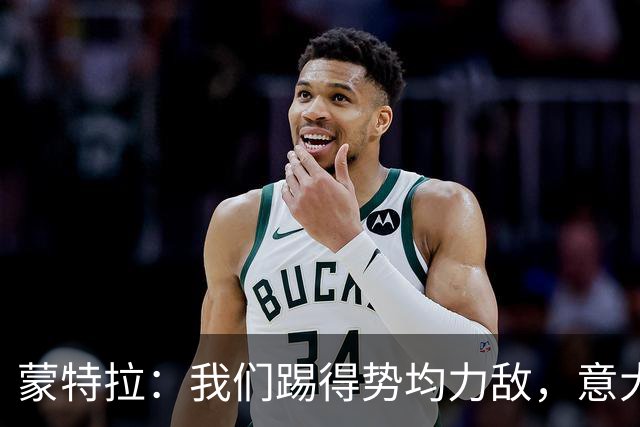 蒙特拉：我们踢得势均力敌，意大利替补值3.5亿欧元