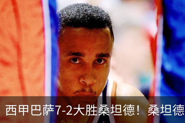 西甲巴萨7-2大胜桑坦德！桑坦德教练赛后表态引人深思
