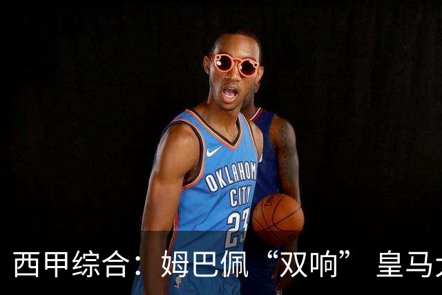 西甲综合：姆巴佩“双响” 皇马大胜塞维利亚
