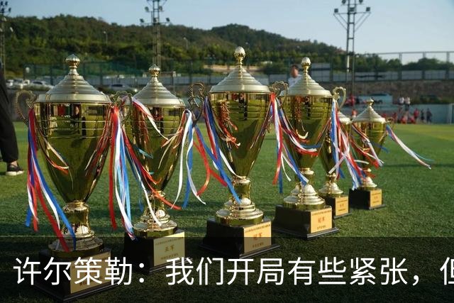 许尔策勒：我们开局有些紧张，但最后完全控制住了比赛