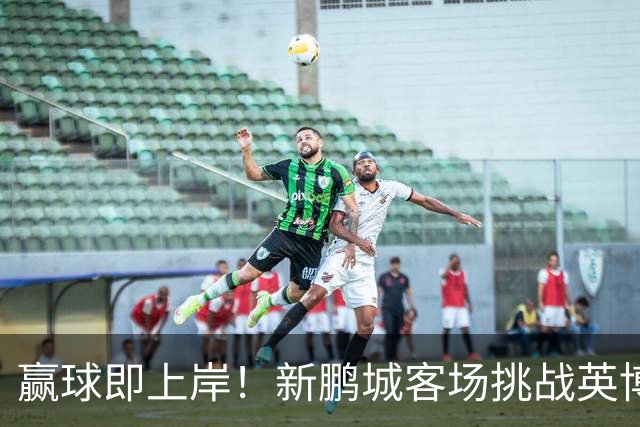 赢球即上岸！新鹏城客场挑战英博，中超时代43个客场仅7胜