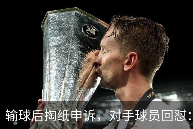 输球后掏纸申诉，对手球员回怼：他就是输不起