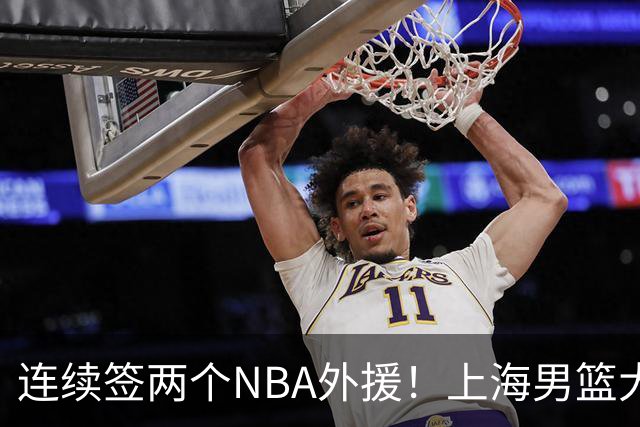 连续签两个NBA外援！上海男篮大手笔，引进拉塞尔！