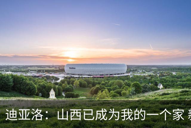 迪亚洛：山西已成为我的一个家 新赛季希望我们能完成更高的目标