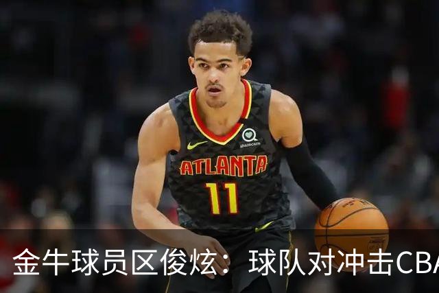 金牛球员区俊炫：球队对冲击CBA保持平常心 这事情得一步一步来