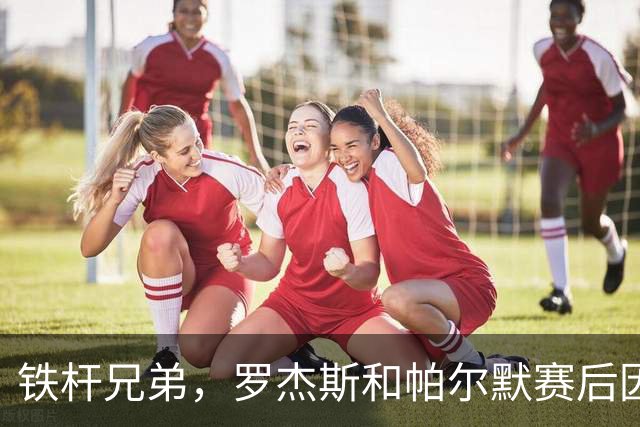 铁杆兄弟，罗杰斯和帕尔默赛后因为谁该是全场最佳斗嘴