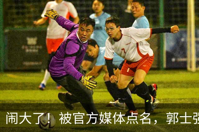 闹大了！被官方媒体点名，郭士强输球甩锅，强调辛苦引发众怒