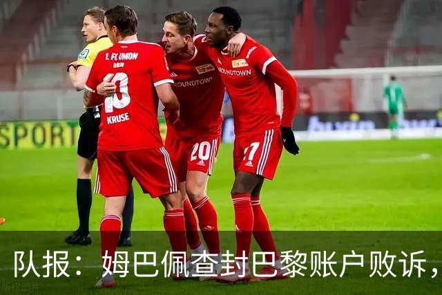队报：姆巴佩查封巴黎账户败诉，被判赔偿老东家6万欧元