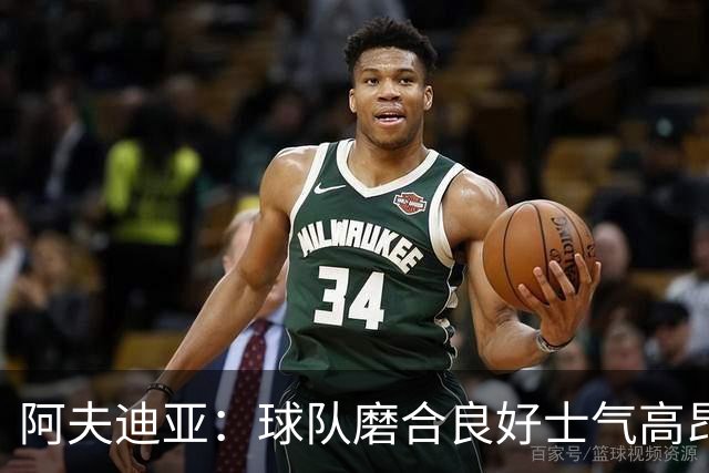 阿夫迪亚：球队磨合良好士气高昂 我渴望成为攻防俱佳的球员