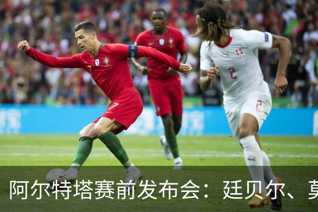 阿尔特塔赛前发布会：廷贝尔、莫斯克拉接近复出