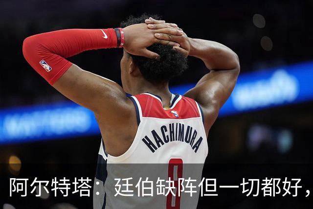 阿尔特塔：廷伯缺阵但一切都好，只是他复出首场比预想中踢太久了