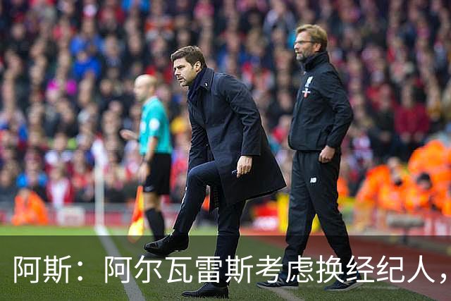 阿斯：阿尔瓦雷斯考虑换经纪人，阿根廷公司领跑