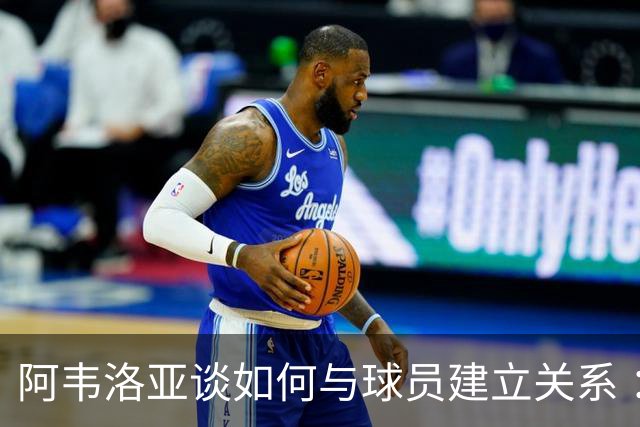 阿韦洛亚谈如何与球员建立关系 ：你需要赢得他们的信任