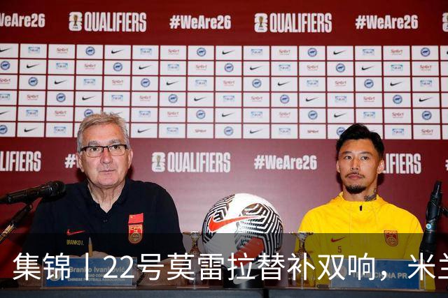 集锦丨22号莫雷拉替补双响，米兰2-2拉齐奥