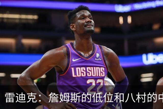 雷迪克：詹姆斯的低位&八村的中投是无法弥补的损失 会投更多三分