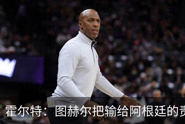 霍尔特：图赫尔把输给阿根廷的责任推给球员，是在搞煤气灯操纵