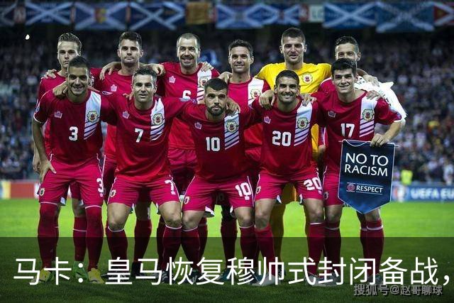 马卡：皇马恢复穆帅式封闭备战，这将成为本赛季的常规做法