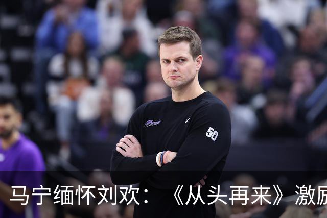 马宁缅怀刘欢：《从头再来》激励着我一次次的坚持下去