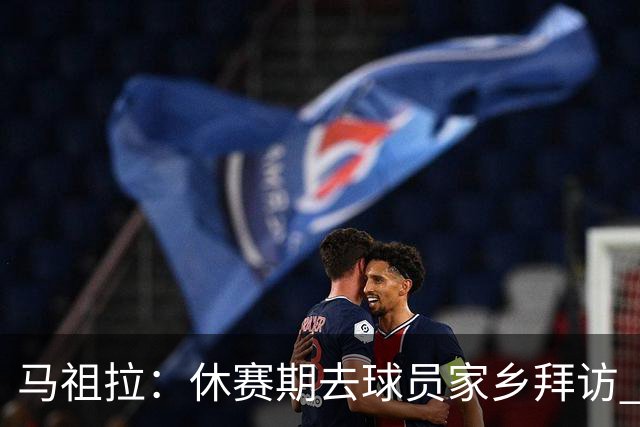 马祖拉：休赛期去球员家乡拜访 能了解他们篮球之外是什么样的人
