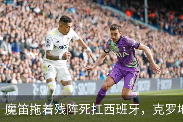 魔笛拖着残阵死扛西班牙，克罗地亚这口气还剩多少