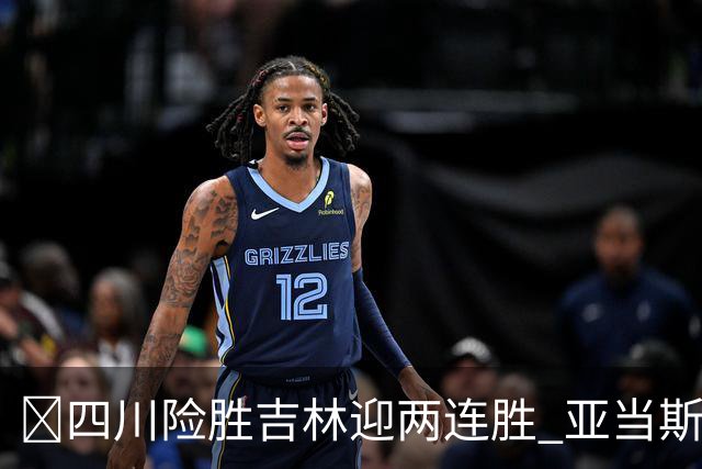 🏀四川险胜吉林迎两连胜 亚当斯26+6 景菡一18分 姜伟泽26+6