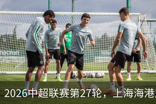 2026中超联赛第27轮，上海海港主场迎战浙江队比赛结果前瞻