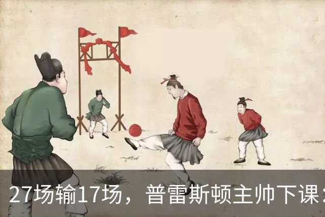 27场输17场，普雷斯顿主帅下课：109场只赢了30场