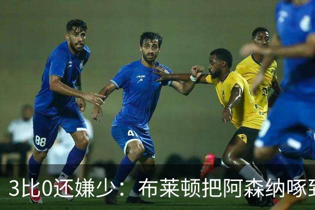 3比0还嫌少：布莱顿把阿森纳啄到认输，阿尔特塔只剩一句恭喜