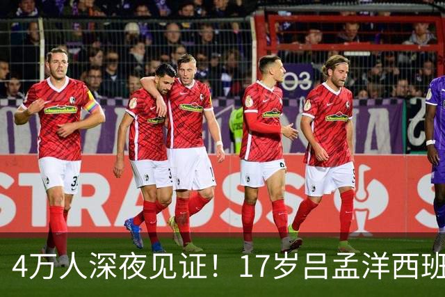 4万人深夜见证！17岁吕孟洋西班牙人首秀破门 握拳庆祝：全队拥抱