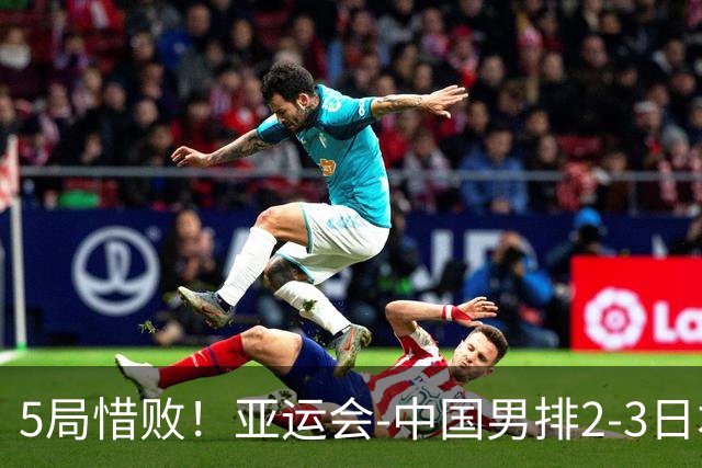 5局惜败！亚运会-中国男排2-3日本 将与巴基斯坦争铜牌