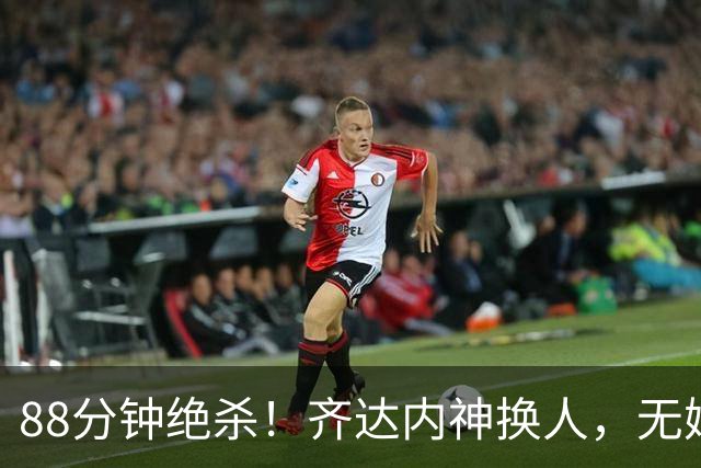 88分钟绝杀！齐达内神换人，无姆巴佩的法国客场拿下硬战