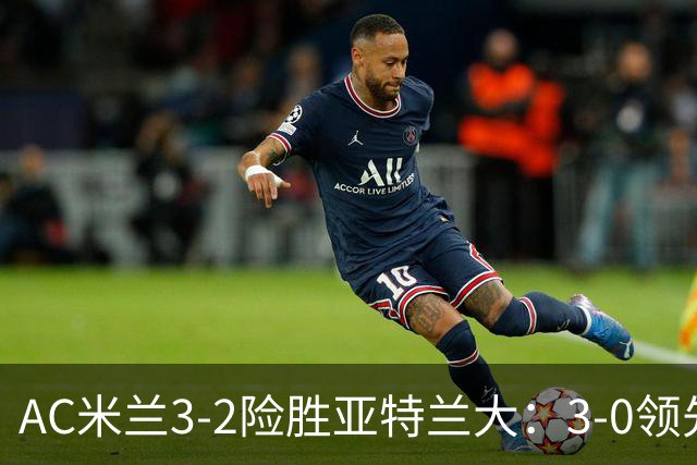 AC米兰3-2险胜亚特兰大：3-0领先遭逆转惊魂拉比奥救主
