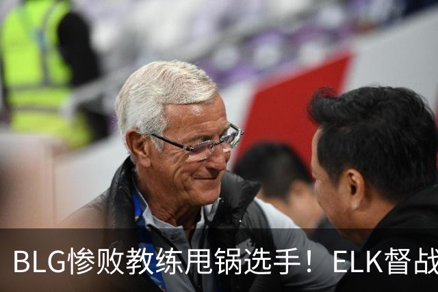 BLG惨败教练甩锅选手！ELK督战决赛，Bin被反杀吓得不敢说话