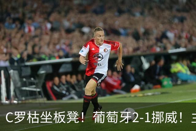 C罗枯坐板凳！葡萄牙2-1挪威！主帅：C罗后面比赛还有机会上场！