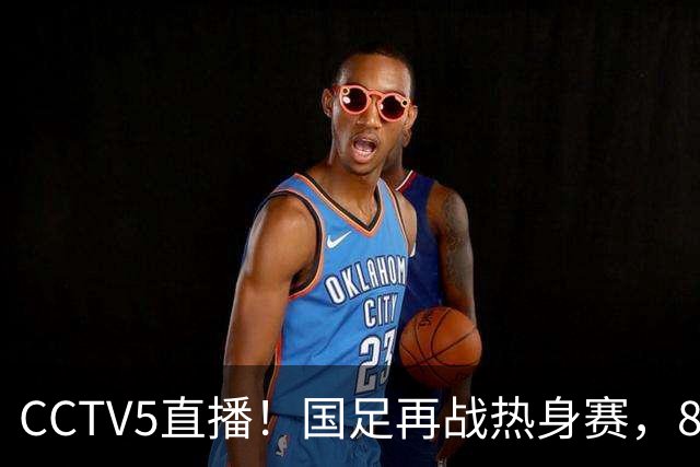 CCTV5直播！国足再战热身赛，8大主力全回归，邵佳一迎来关键考验