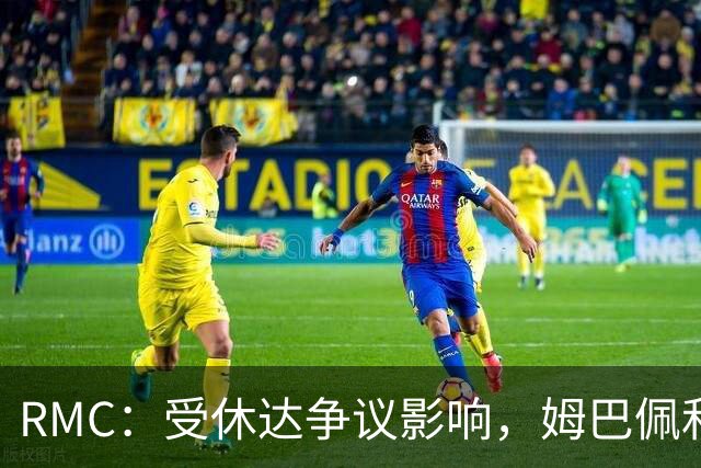 RMC：受休达争议影响，姆巴佩和维尼修斯在马德里德比前遭狂嘘