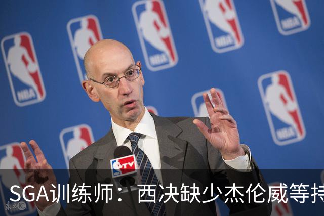 SGA训练师：西决缺少杰伦威等持球手消耗太大 SGA将会更多打无球