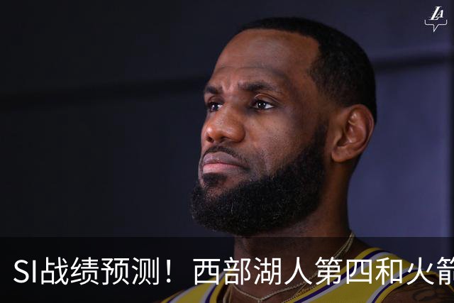 SI战绩预测！西部湖人第四&火箭第六！东部骑士第二&76人第四