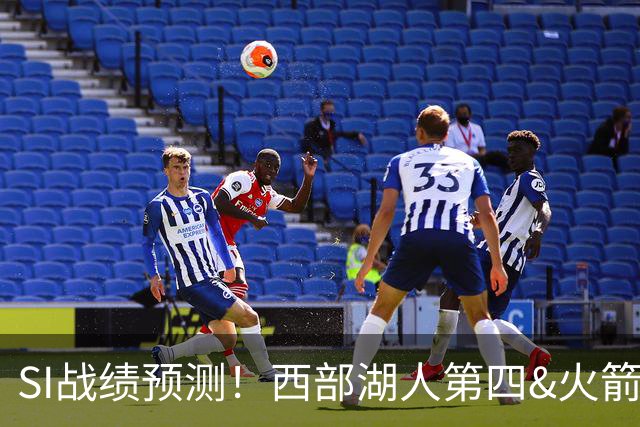 SI战绩预测！西部湖人第四&火箭第六！东部骑士第二&76人第四
