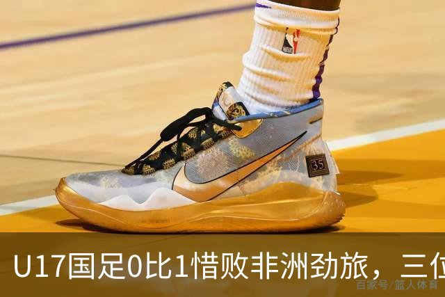 U17国足0比1惜败非洲劲旅，三位球员表现出色，邝兆镭领衔