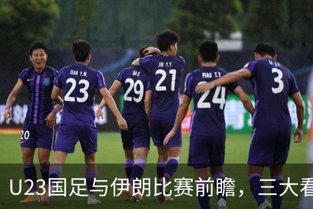 U23国足与伊朗比赛前瞻，三大看点不容错过，球迷都直言期待